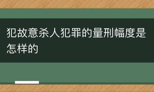 犯故意杀人犯罪的量刑幅度是怎样的