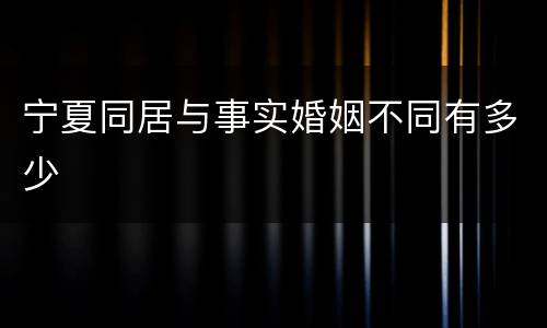 宁夏同居与事实婚姻不同有多少