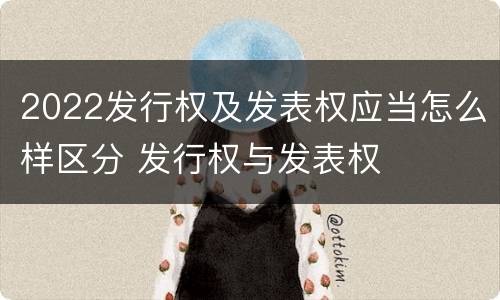 2022发行权及发表权应当怎么样区分 发行权与发表权