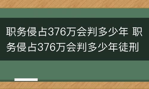 职务侵占376万会判多少年 职务侵占376万会判多少年徒刑