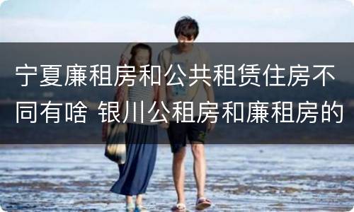 宁夏廉租房和公共租赁住房不同有啥 银川公租房和廉租房的区别
