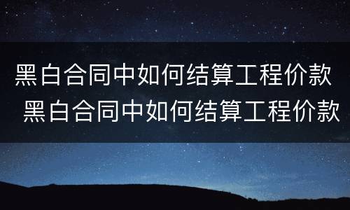 黑白合同中如何结算工程价款 黑白合同中如何结算工程价款的