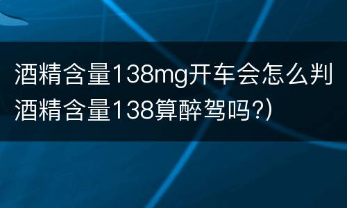 酒精含量138mg开车会怎么判（酒精含量138算醉驾吗?）