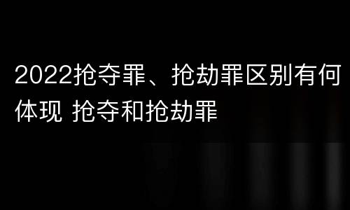 2022抢夺罪、抢劫罪区别有何体现 抢夺和抢劫罪