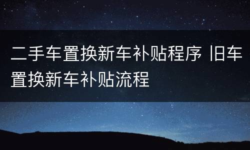 二手车置换新车补贴程序 旧车置换新车补贴流程