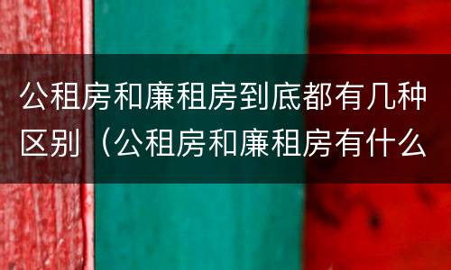 公租房和廉租房到底都有几种区别（公租房和廉租房有什么区别?）