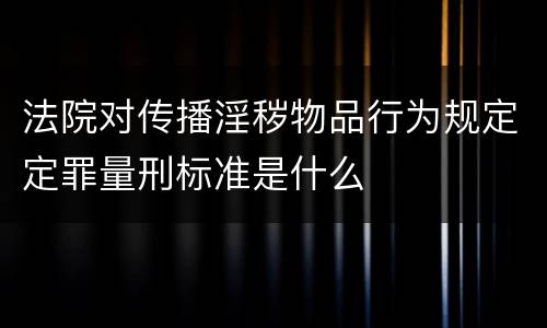 法院对传播淫秽物品行为规定定罪量刑标准是什么