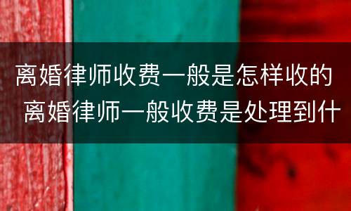 离婚律师收费一般是怎样收的 离婚律师一般收费是处理到什么地步