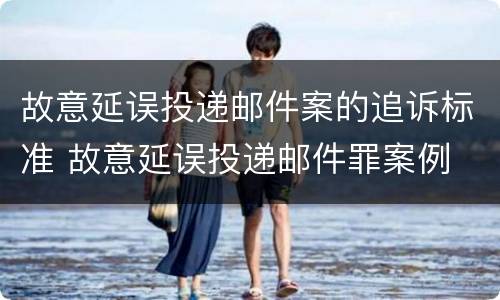 故意延误投递邮件案的追诉标准 故意延误投递邮件罪案例