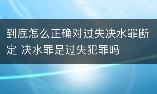 到底怎么正确对过失决水罪断定 决水罪是过失犯罪吗