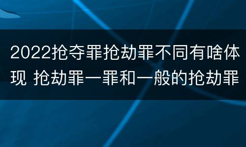 2022抢夺罪抢劫罪不同有啥体现 抢劫罪一罪和一般的抢劫罪