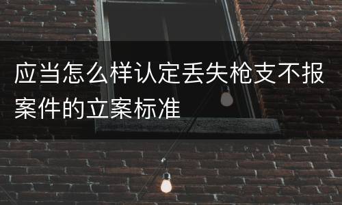 应当怎么样认定丢失枪支不报案件的立案标准