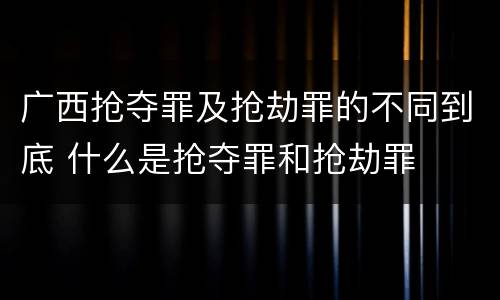 广西抢夺罪及抢劫罪的不同到底 什么是抢夺罪和抢劫罪
