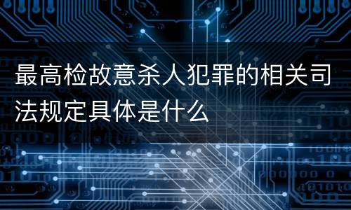 最高检故意杀人犯罪的相关司法规定具体是什么