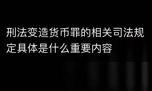 刑法变造货币罪的相关司法规定具体是什么重要内容