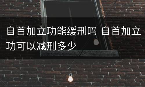 自首加立功能缓刑吗 自首加立功可以减刑多少