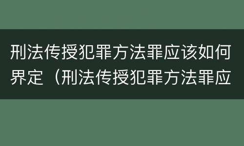 刑法传授犯罪方法罪应该如何界定（刑法传授犯罪方法罪应该如何界定）