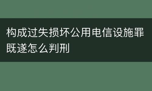 构成过失损坏公用电信设施罪既遂怎么判刑