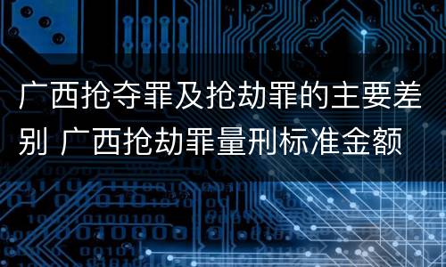 广西抢夺罪及抢劫罪的主要差别 广西抢劫罪量刑标准金额