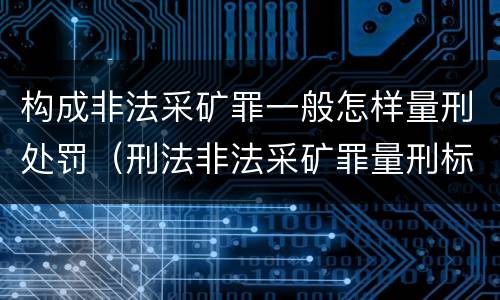 构成非法采矿罪一般怎样量刑处罚（刑法非法采矿罪量刑标准）