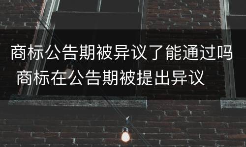 商标公告期被异议了能通过吗 商标在公告期被提出异议