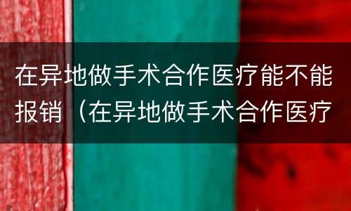 在异地做手术合作医疗能不能报销（在异地做手术合作医疗能不能报销住院）