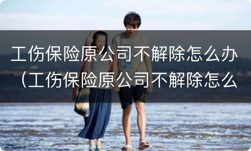 工伤保险原公司不解除怎么办（工伤保险原公司不解除怎么办手续）