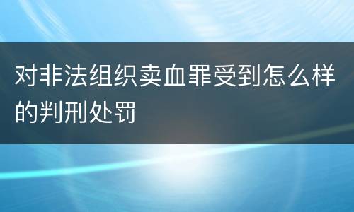 对非法组织卖血罪受到怎么样的判刑处罚