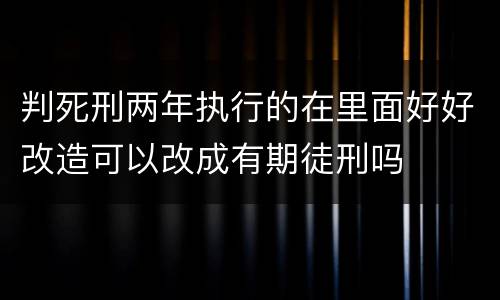 判死刑两年执行的在里面好好改造可以改成有期徒刑吗