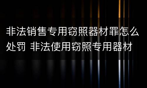 非法销售专用窃照器材罪怎么处罚 非法使用窃照专用器材