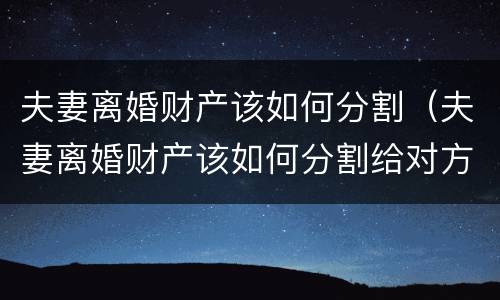夫妻离婚财产该如何分割（夫妻离婚财产该如何分割给对方）