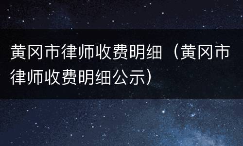 黄冈市律师收费明细（黄冈市律师收费明细公示）
