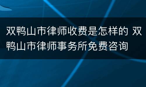 双鸭山市律师收费是怎样的 双鸭山市律师事务所免费咨询