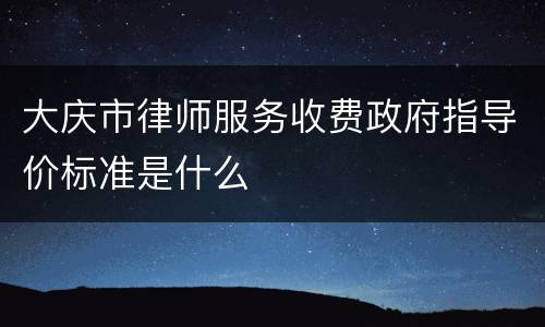 大庆市律师服务收费政府指导价标准是什么