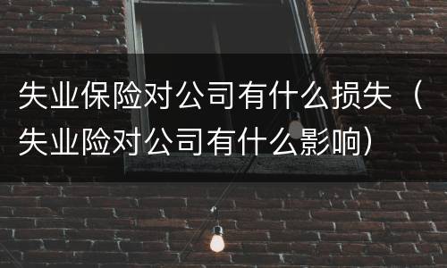 失业保险对公司有什么损失（失业险对公司有什么影响）