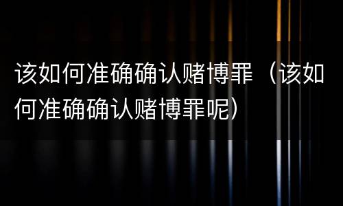 该如何准确确认赌博罪（该如何准确确认赌博罪呢）