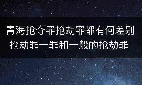 青海抢夺罪抢劫罪都有何差别 抢劫罪一罪和一般的抢劫罪