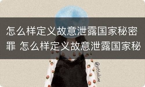 怎么样定义故意泄露国家秘密罪 怎么样定义故意泄露国家秘密罪