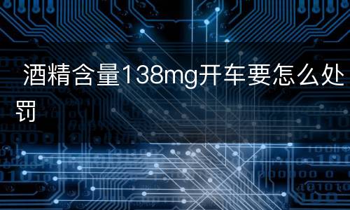  酒精含量138mg开车要怎么处罚