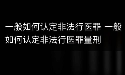 一般如何认定非法行医罪 一般如何认定非法行医罪量刑