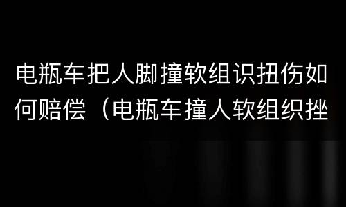 电瓶车把人脚撞软组识扭伤如何赔偿（电瓶车撞人软组织挫伤赔偿）
