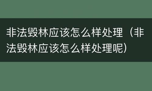 非法毁林应该怎么样处理（非法毁林应该怎么样处理呢）