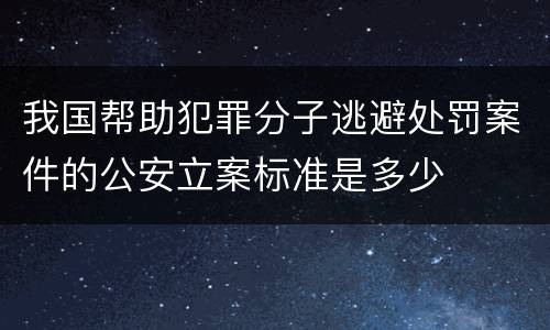 我国帮助犯罪分子逃避处罚案件的公安立案标准是多少