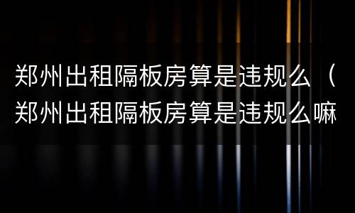 郑州出租隔板房算是违规么（郑州出租隔板房算是违规么嘛）