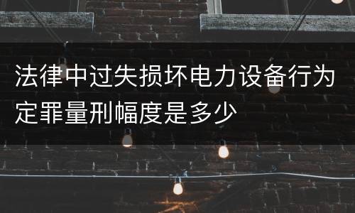 法律中过失损坏电力设备行为定罪量刑幅度是多少