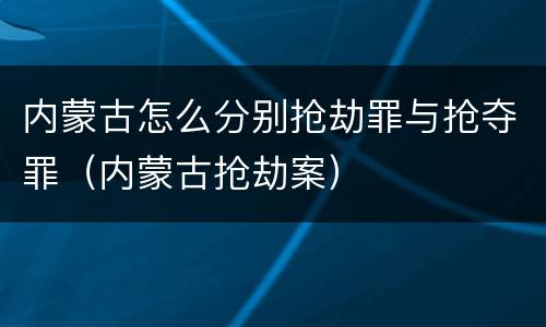 内蒙古怎么分别抢劫罪与抢夺罪（内蒙古抢劫案）