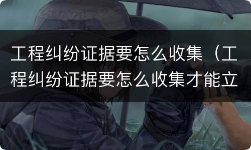 工程纠纷证据要怎么收集（工程纠纷证据要怎么收集才能立案）