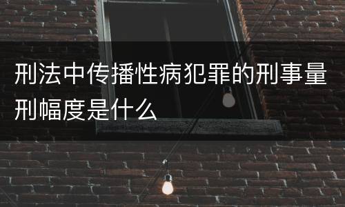 刑法中传播性病犯罪的刑事量刑幅度是什么
