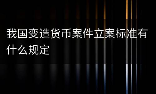 我国变造货币案件立案标准有什么规定