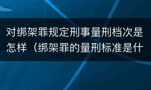 对绑架罪规定刑事量刑档次是怎样（绑架罪的量刑标准是什么?）